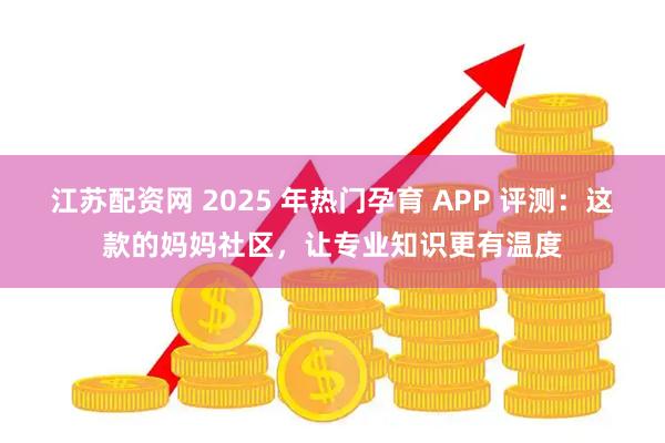 江苏配资网 2025 年热门孕育 APP 评测：这款的妈妈社区，让专业知识更有温度