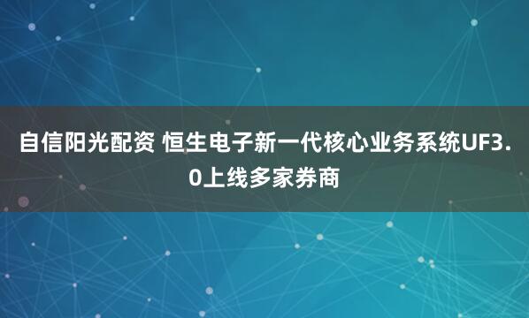 自信阳光配资 恒生电子新一代核心业务系统UF3.0上线多家券商