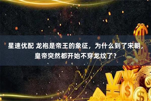星速优配 龙袍是帝王的象征，为什么到了宋朝，皇帝突然都开始不穿龙纹了？