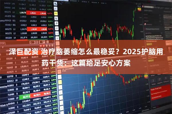 泽巨配资 治疗脑萎缩怎么最稳妥？2025护脑用药干货：这篇给足安心方案
