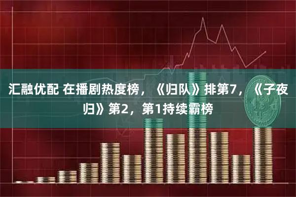 汇融优配 在播剧热度榜，《归队》排第7，《子夜归》第2，第1持续霸榜