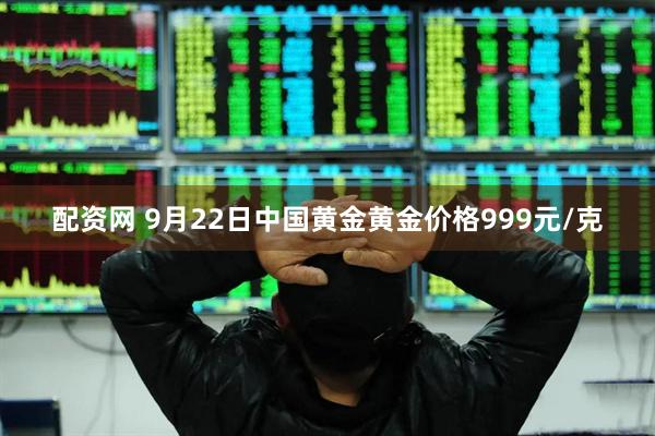 配资网 9月22日中国黄金黄金价格999元/克