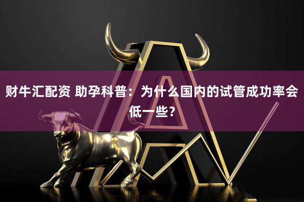 财牛汇配资 助孕科普：为什么国内的试管成功率会低一些？