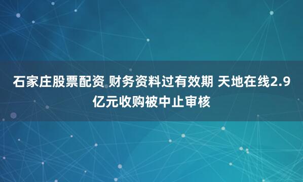 石家庄股票配资 财务资料过有效期 天地在线2.9亿元收购被中止审核