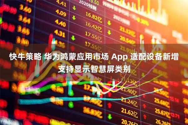 快牛策略 华为鸿蒙应用市场 App 适配设备新增支持显示智慧屏类别