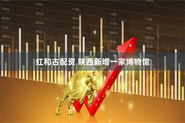 红和古配资 陕西新增一家博物馆