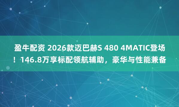 盈牛配资 2026款迈巴赫S 480 4MATIC登场！146.8万享标配领航辅助，豪华与性能兼备