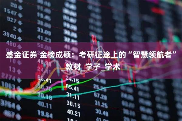 盛金证券 金榜成硕：考研征途上的“智慧领航者”_教材_学子_学术