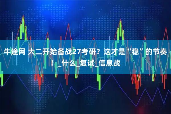 牛途网 大二开始备战27考研？这才是“稳”的节奏！_什么_复试_信息战