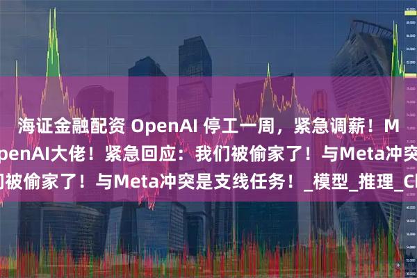 海证金融配资 OpenAI 停工一周，紧急调薪！Meta灭霸式天价挖8名OpenAI大佬！紧急回应：我们被偷家了！与Meta冲突是支线任务！_模型_推理_Chen