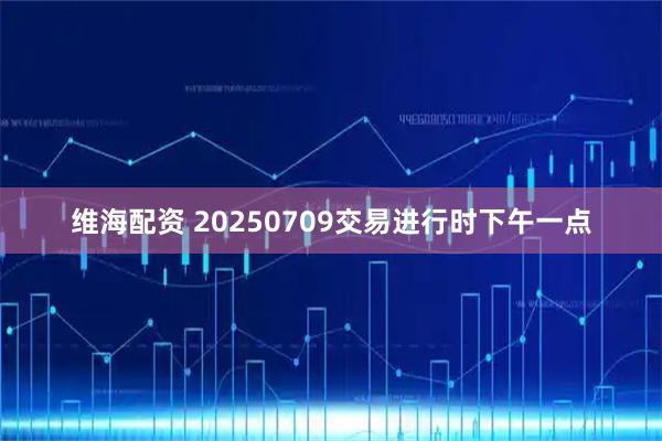 维海配资 20250709交易进行时下午一点