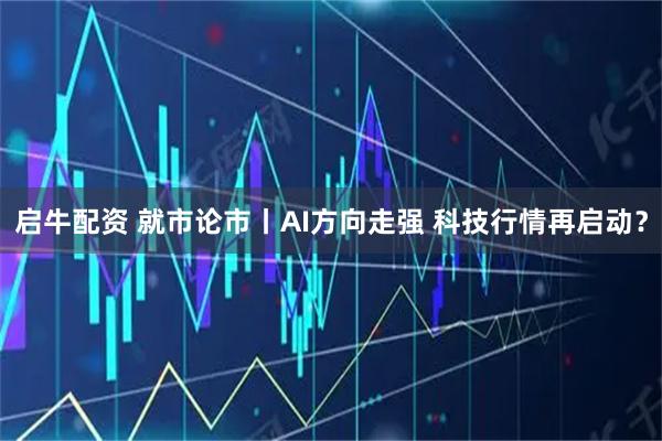 启牛配资 就市论市丨AI方向走强 科技行情再启动？