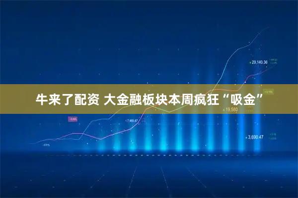 牛来了配资 大金融板块本周疯狂“吸金”