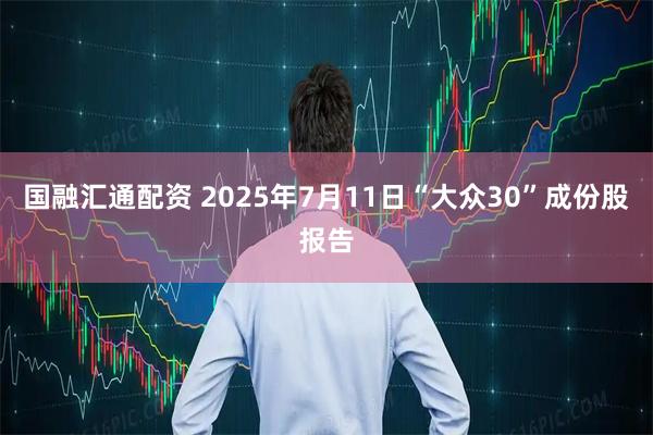 国融汇通配资 2025年7月11日“大众30”成份股报告