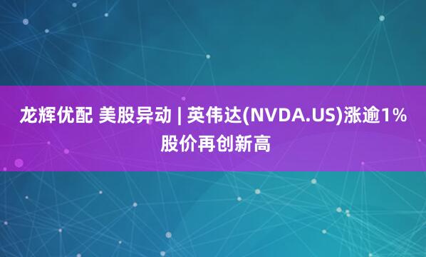 龙辉优配 美股异动 | 英伟达(NVDA.US)涨逾1% 股价再创新高