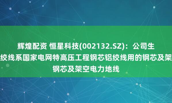 辉煌配资 恒星科技(002132.SZ)：公司生产的镀锌钢绞线系国家电网特高压工程钢芯铝绞线用的钢芯及架空电力地线