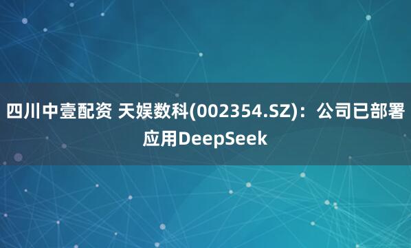 四川中壹配资 天娱数科(002354.SZ)：公司已部署应用DeepSeek