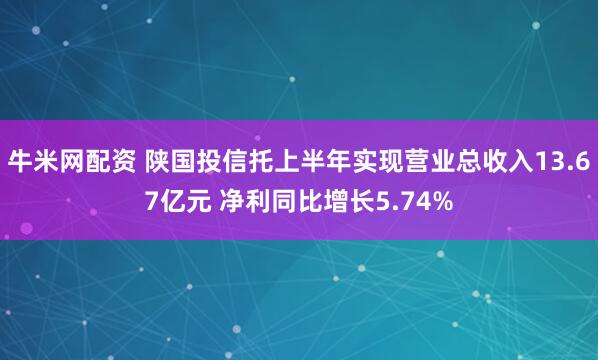 牛米网配资 陕国投信托上半年实现营业总收入13.67亿元 净利同比增长5.74%