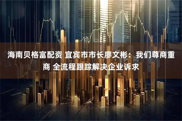 海南贝格富配资 宜宾市市长廖文彬：我们尊商重商 全流程跟踪解决企业诉求