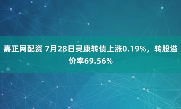 嘉正网配资 7月28日灵康转债上涨0.19%,转股溢价率69.56%