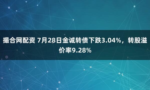 撮合网配资 7月28日金诚转债下跌3.04%，转股溢价率9.28%