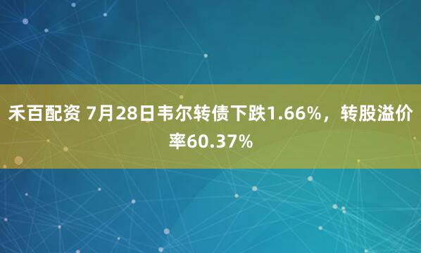 禾百配资 7月28日韦尔转债下跌1.66%，转股溢价率60.37%