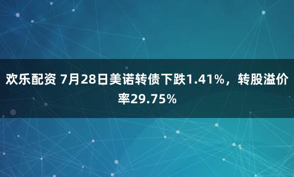 欢乐配资 7月28日美诺转债下跌1.41%，转股溢价率29.75%