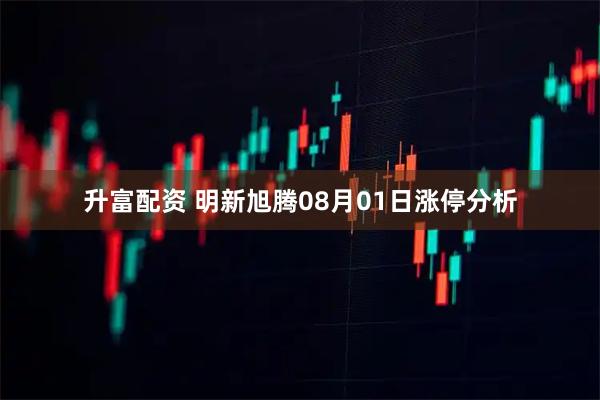 升富配资 明新旭腾08月01日涨停分析