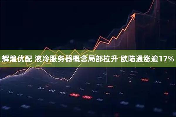 辉煌优配 液冷服务器概念局部拉升 欧陆通涨逾17%