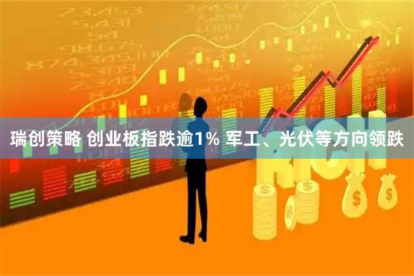 瑞创策略 创业板指跌逾1% 军工、光伏等方向领跌