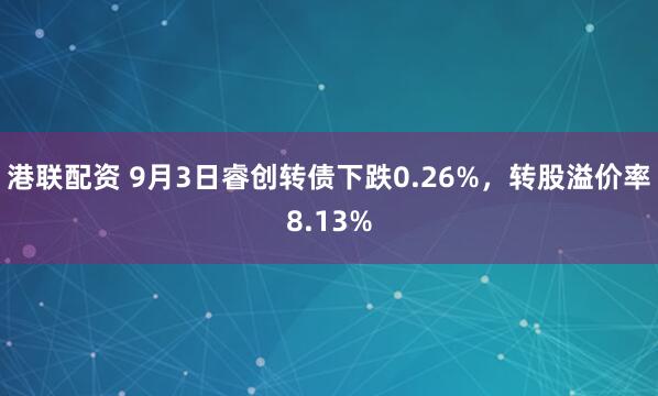 港联配资 9月3日睿创转债下跌0.26%，转股溢价率8.13%