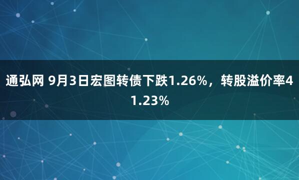 通弘网 9月3日宏图转债下跌1.26%，转股溢价率41.23%