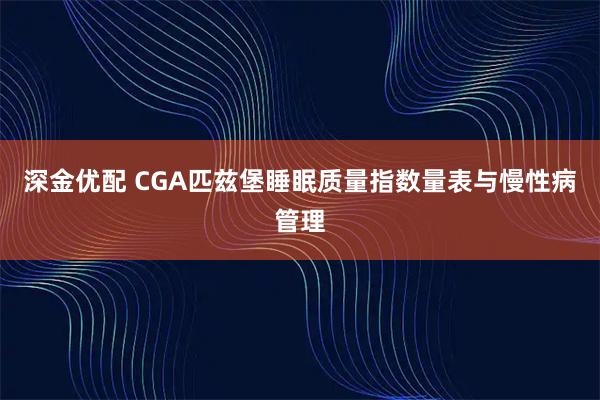 深金优配 CGA匹兹堡睡眠质量指数量表与慢性病管理