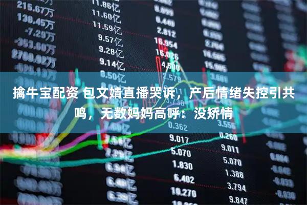 擒牛宝配资 包文婧直播哭诉，产后情绪失控引共鸣，无数妈妈高呼：没矫情