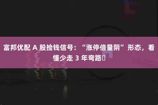 富邦优配 A 股捡钱信号：“涨停倍量阴” 形态，看懂少走 3 年弯路​