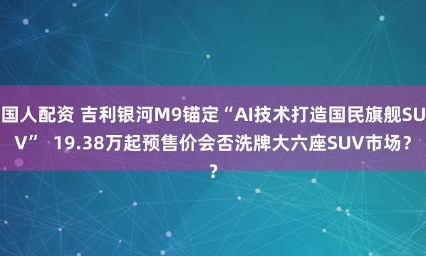 国人配资 吉利银河M9锚定“AI技术打造国民旗舰SUV”  19.38万起预售价会否洗牌大六座SUV市场？