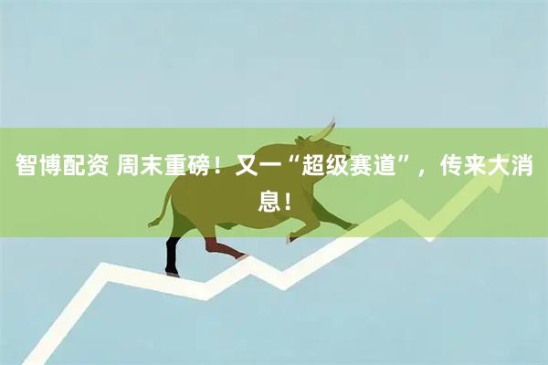 智博配资 周末重磅！又一“超级赛道”，传来大消息！