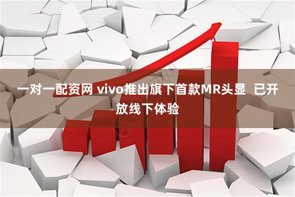 一对一配资网 vivo推出旗下首款MR头显  已开放线下体验