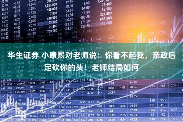 华生证券 小康熙对老师说：你看不起我，亲政后定砍你的头！老师结局如何