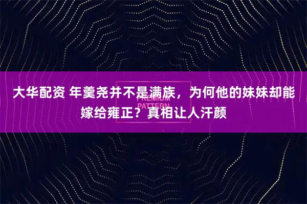 大华配资 年羹尧并不是满族，为何他的妹妹却能嫁给雍正？真相让人汗颜