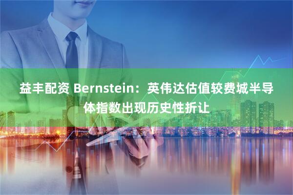 益丰配资 Bernstein：英伟达估值较费城半导体指数出现历史性折让